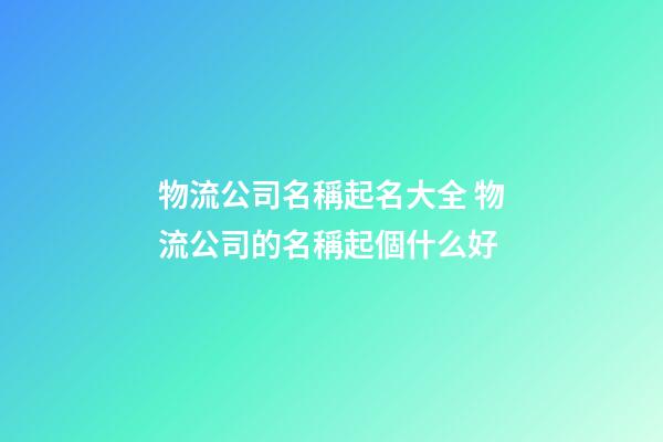 物流公司名稱起名大全 物流公司的名稱起個什么好-第1張-公司起名-玄機派